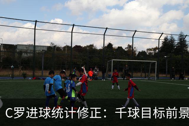 C罗进球统计修正：千球目标前景受影响